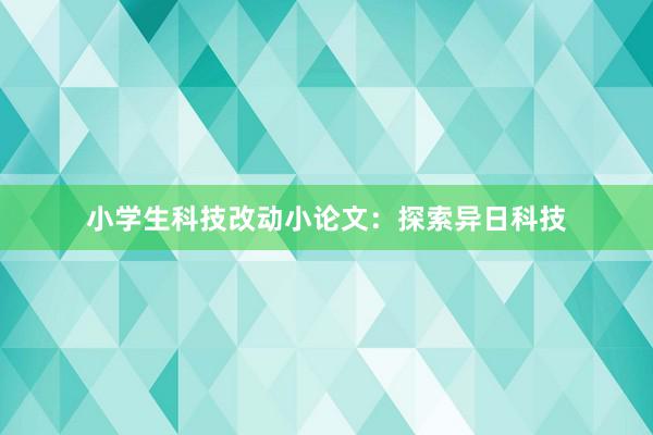 小学生科技改动小论文：探索异日科技