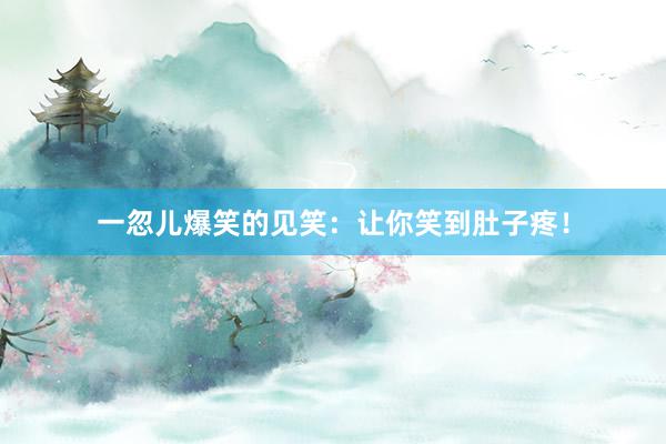 一忽儿爆笑的见笑:让你笑到肚子疼!