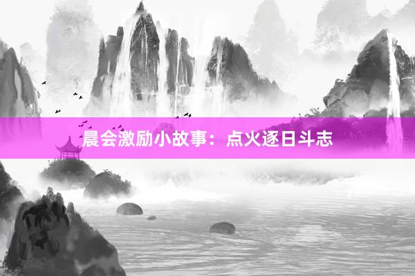 晨会激励小故事:点火逐日斗志