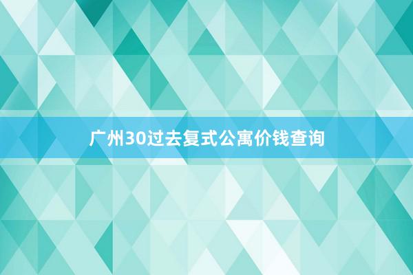 广州30过去复式公寓价钱查询
