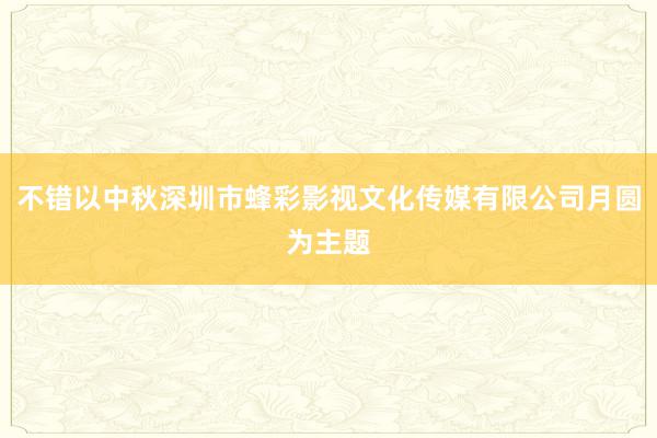 不错以中秋深圳市蜂彩影视文化传媒有限公司月圆为主题